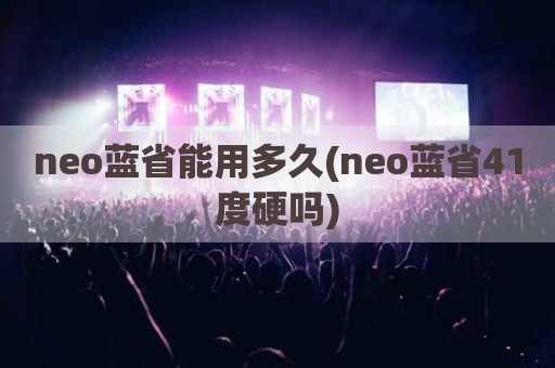 neo蓝省能用多久(neo蓝省41度硬吗)