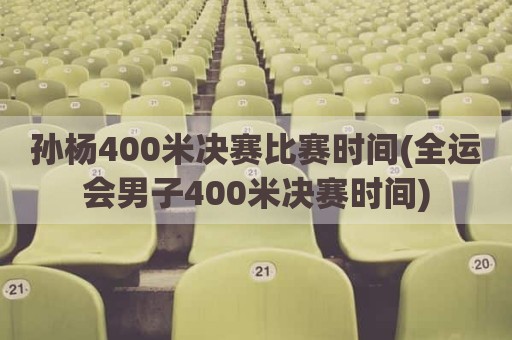 孙杨400米决赛比赛时间(全运会男子400米决赛时间)