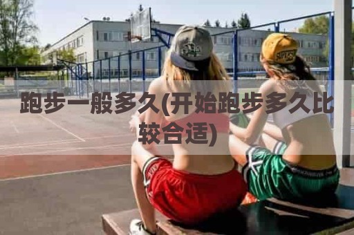 跑步一般多久(开始跑步多久比较合适)