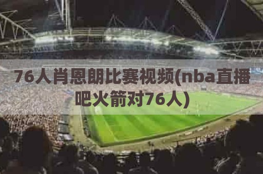 76人肖恩朗比赛视频(nba直播吧火箭对76人)