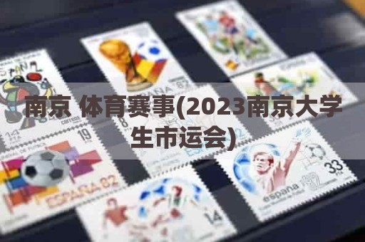 南京 体育赛事(2023南京大学生市运会)