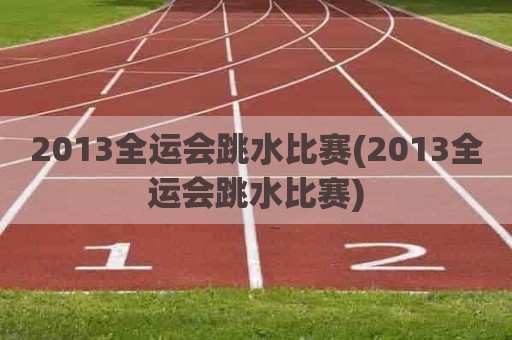 2013全运会跳水比赛(2013全运会跳水比赛)