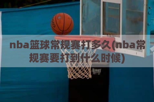 nba篮球常规赛打多久(nba常规赛要打到什么时候)