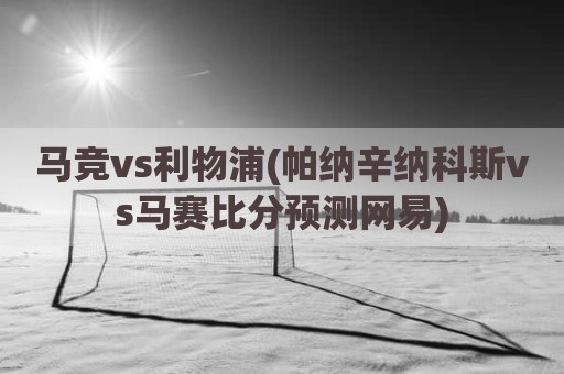 马竞vs利物浦(帕纳辛纳科斯vs马赛比分预测网易)