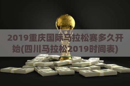 2019重庆国际马拉松赛多久开始(四川马拉松2019时间表)