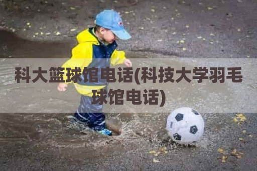 科大篮球馆电话(科技大学羽毛球馆电话)