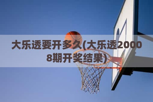 大乐透要开多久(大乐透20008期开奖结果)