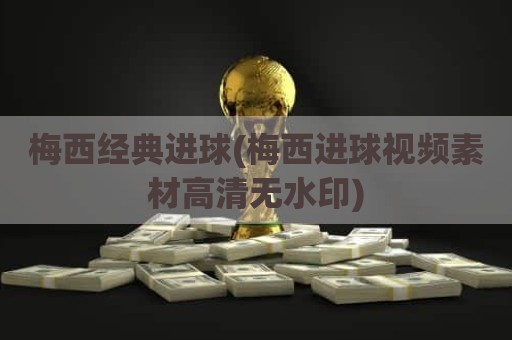 梅西经典进球(梅西进球视频素材高清无水印)