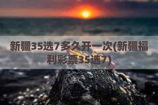 新疆35选7多久开一次(新疆福利彩票35选7)