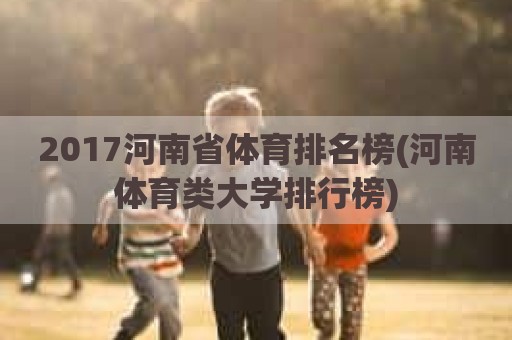 2017河南省体育排名榜(河南体育类大学排行榜)