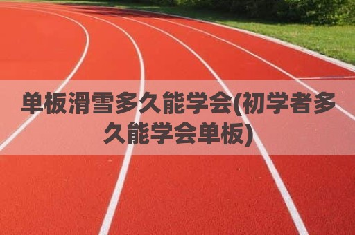 单板滑雪多久能学会(初学者多久能学会单板)