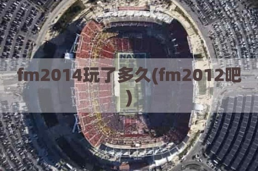 fm2014玩了多久(fm2012吧)