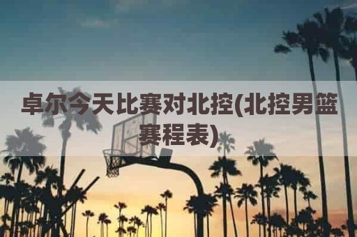 卓尔今天比赛对北控(北控男篮赛程表)