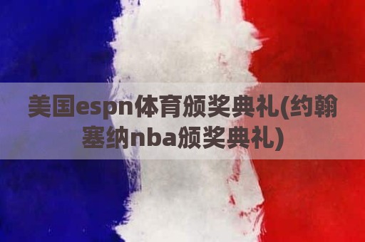 美国espn体育颁奖典礼(约翰塞纳nba颁奖典礼)