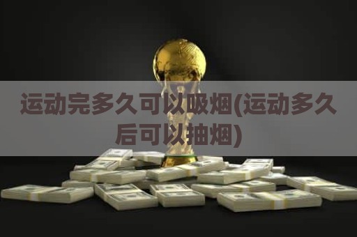 运动完多久可以吸烟(运动多久后可以抽烟)