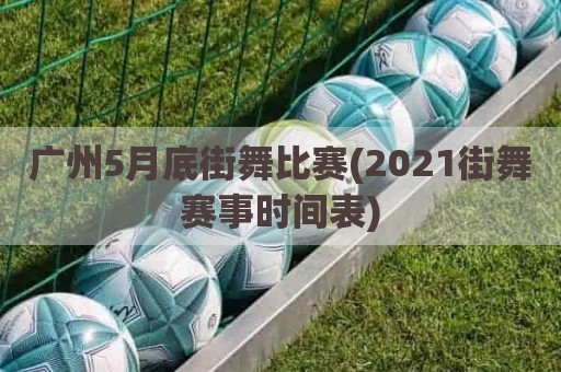 广州5月底街舞比赛(2021街舞赛事时间表)