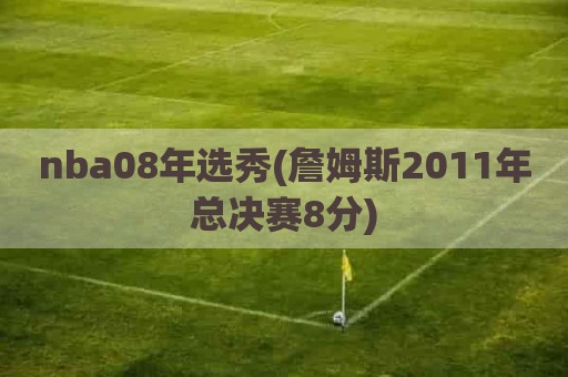 nba08年选秀(詹姆斯2011年总决赛8分)