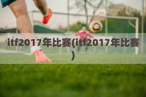 itf2017年比赛(itf2017年比赛)