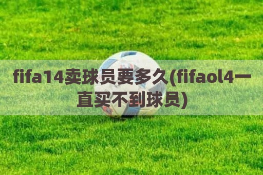 fifa14卖球员要多久(fifaol4一直买不到球员)