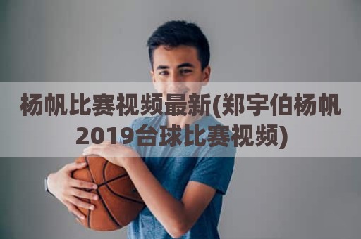 杨帆比赛视频最新(郑宇伯杨帆2019台球比赛视频)