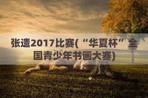 张遗2017比赛(“华夏杯”全国青少年书画大赛)