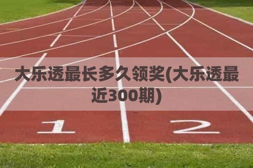 大乐透最长多久领奖(大乐透最近300期)