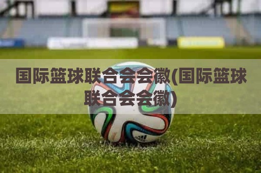 国际篮球联合会会徽(国际篮球联合会会徽)