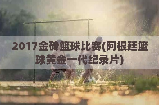 2017金砖篮球比赛(阿根廷篮球黄金一代纪录片)