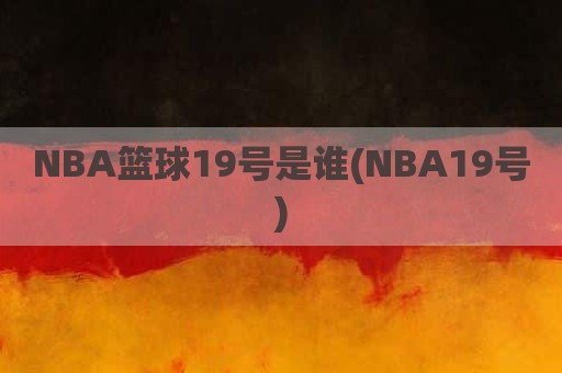 NBA篮球19号是谁(NBA19号)