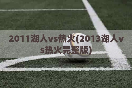 2011湖人vs热火(2013湖人vs热火完整版)