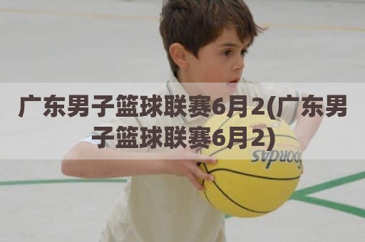 广东男子篮球联赛6月2(广东男子篮球联赛6月2)