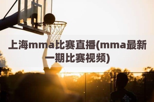 上海mma比赛直播(mma最新一期比赛视频)