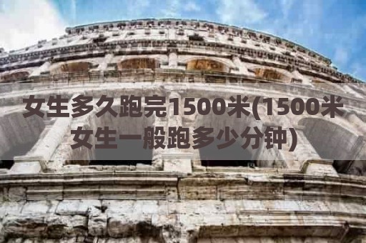 女生多久跑完1500米(1500米女生一般跑多少分钟)