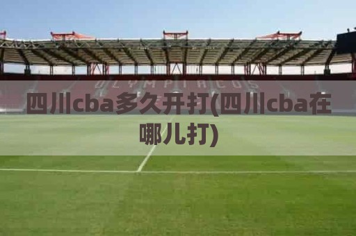 四川cba多久开打(四川cba在哪儿打)