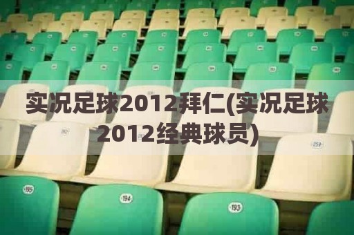 实况足球2012拜仁(实况足球2012经典球员)