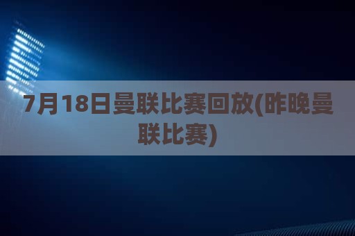 7月18日曼联比赛回放(昨晚曼联比赛)