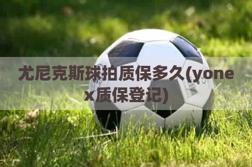 尤尼克斯球拍质保多久(yonex质保登记)