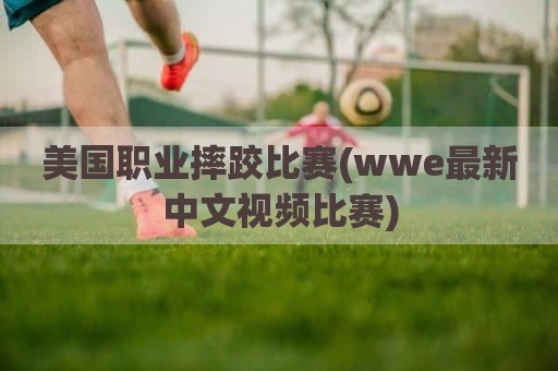 美国职业摔跤比赛(wwe最新中文视频比赛)