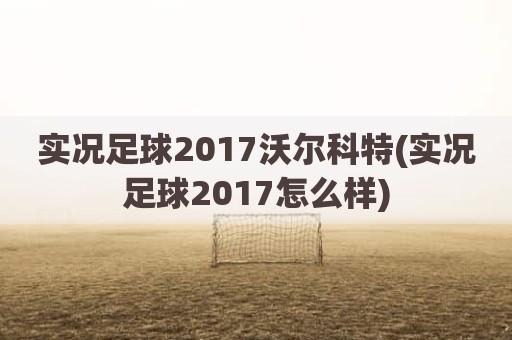 实况足球2017沃尔科特(实况足球2017怎么样)