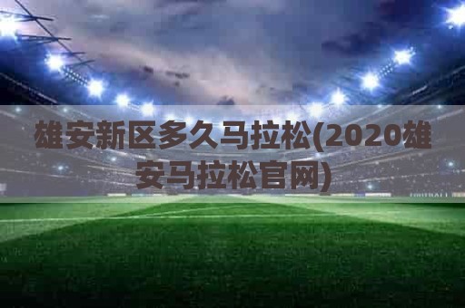 雄安新区多久马拉松(2020雄安马拉松官网)