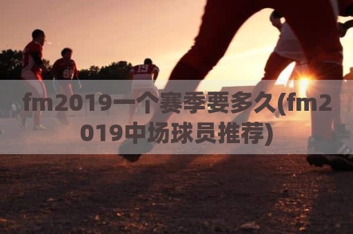 fm2019一个赛季要多久(fm2019中场球员推荐)