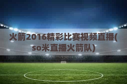 火箭2016精彩比赛视频直播(so米直播火箭队)