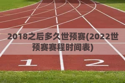 2018之后多久世预赛(2022世预赛赛程时间表)