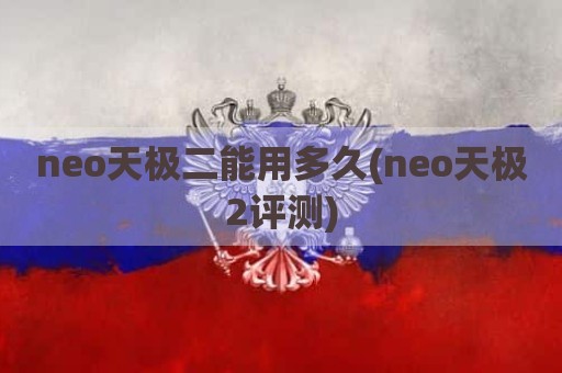 neo天极二能用多久(neo天极2评测)