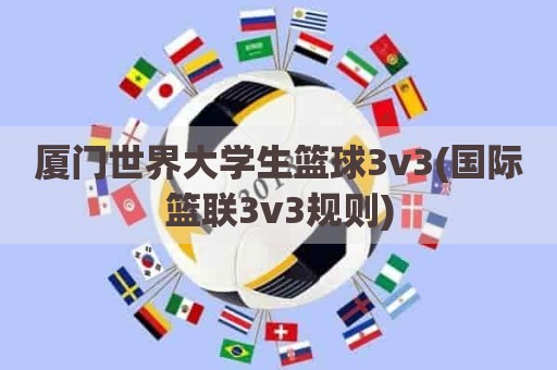 厦门世界大学生篮球3v3(国际篮联3v3规则)