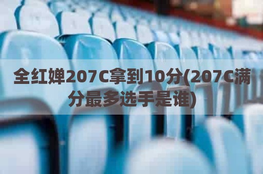 全红婵207C拿到10分(207C满分最多选手是谁)