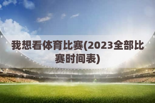 我想看体育比赛(2023全部比赛时间表)